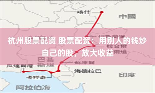 杭州股票配资 股票配资：用别人的钱炒自己的股，放大收益