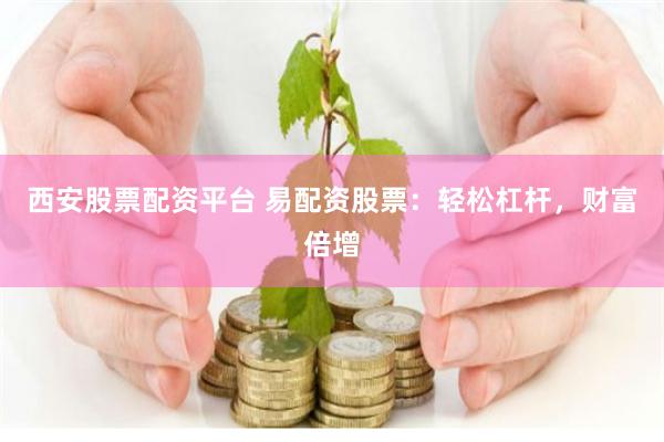 西安股票配资平台 易配资股票：轻松杠杆，财富倍增