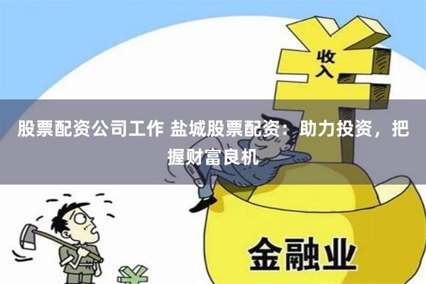 股票配资公司工作 盐城股票配资：助力投资，把握财富良机