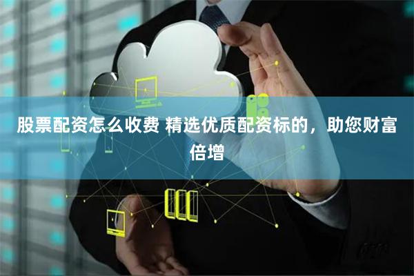 股票配资怎么收费 精选优质配资标的，助您财富倍增