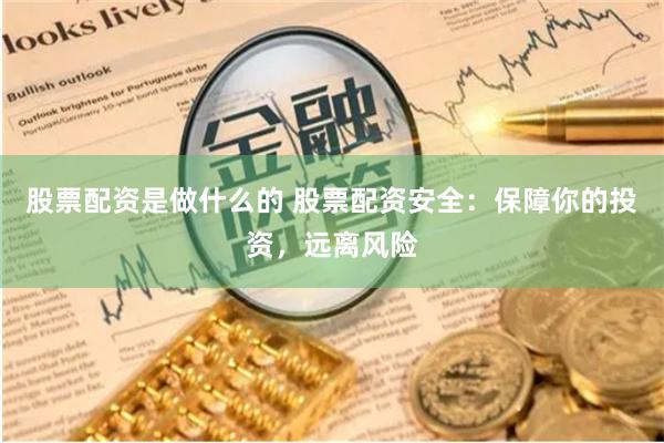 股票配资是做什么的 股票配资安全：保障你的投资，远离风险