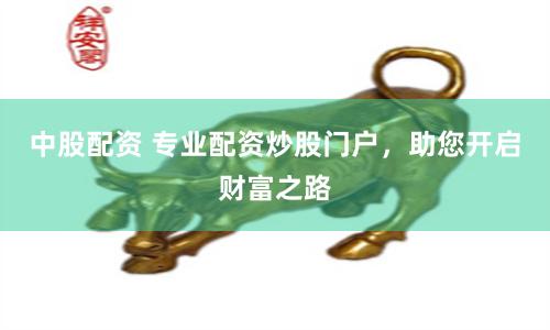 中股配资 专业配资炒股门户，助您开启财富之路