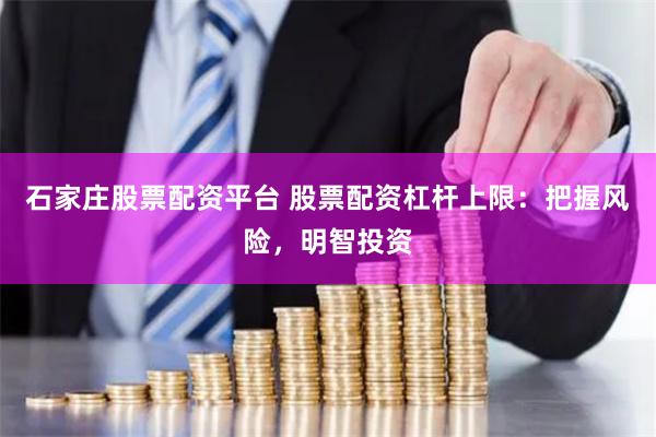 石家庄股票配资平台 股票配资杠杆上限：把握风险，明智投资
