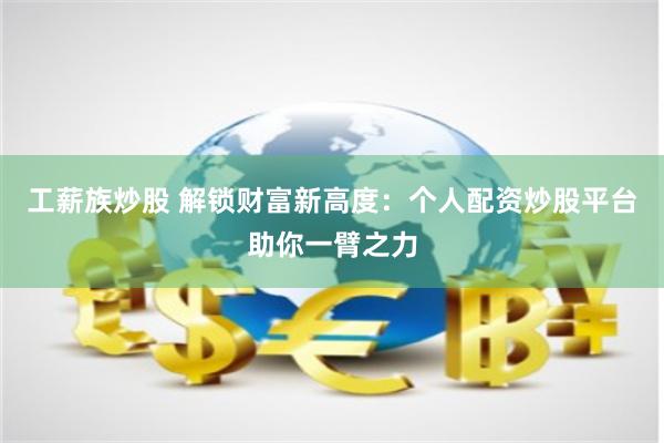 工薪族炒股 解锁财富新高度：个人配资炒股平台助你一臂之力