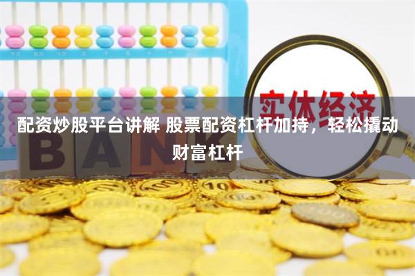 配资炒股平台讲解 股票配资杠杆加持，轻松撬动财富杠杆