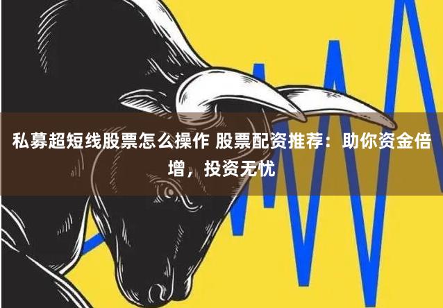 私募超短线股票怎么操作 股票配资推荐:助你资金倍增,投资无忧