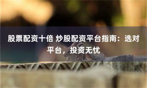股票配资十倍 炒股配资平台指南：选对平台，投资无忧