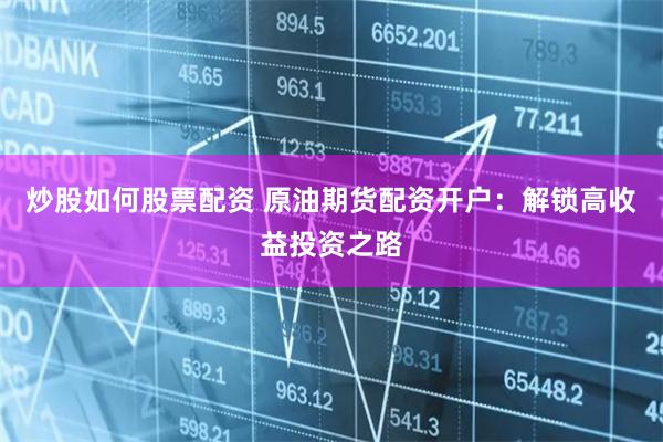 炒股如何股票配资 原油期货配资开户：解锁高收益投资之路