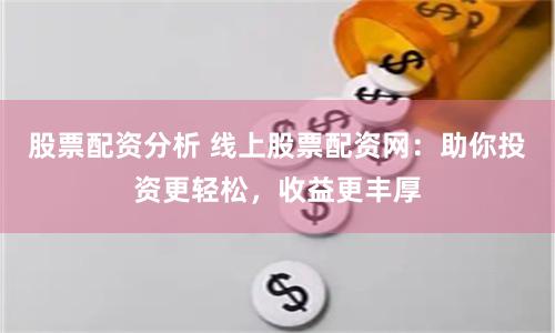股票配资分析 线上股票配资网：助你投资更轻松，收益更丰厚