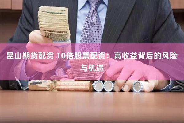 昆山期货配资 10倍股票配资：高收益背后的风险与机遇