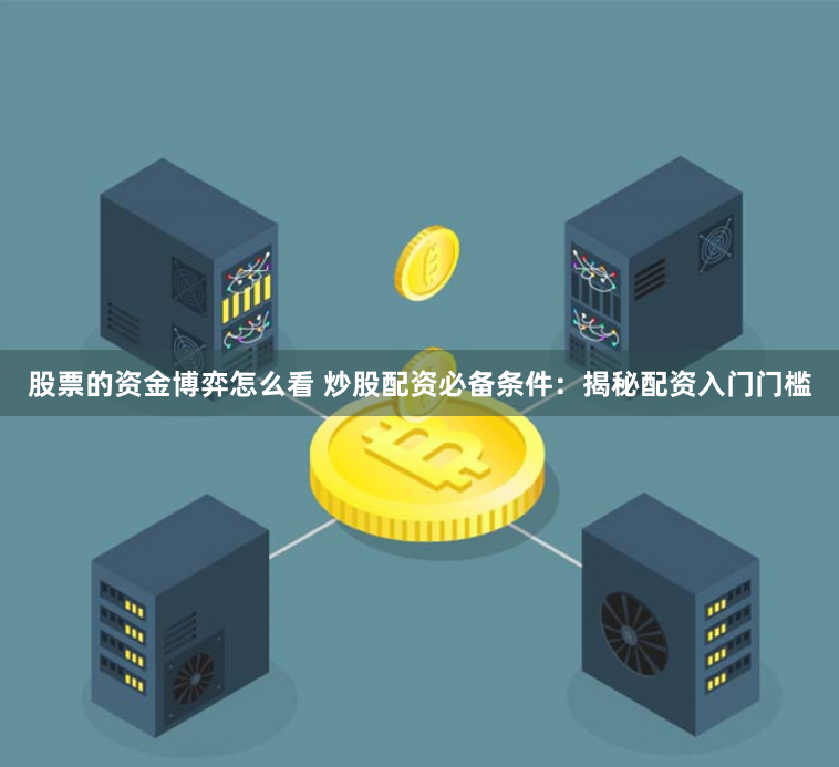股票的资金博弈怎么看 炒股配资必备条件：揭秘配资入门门槛