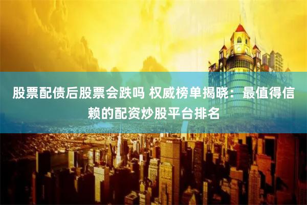 股票配债后股票会跌吗 权威榜单揭晓：最值得信赖的配资炒股平台排名