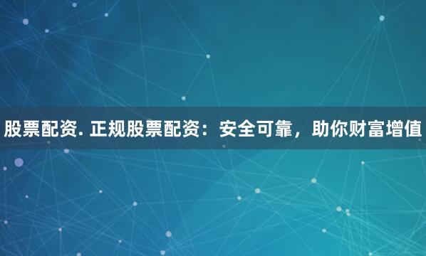股票配资. 正规股票配资：安全可靠，助你财富增值
