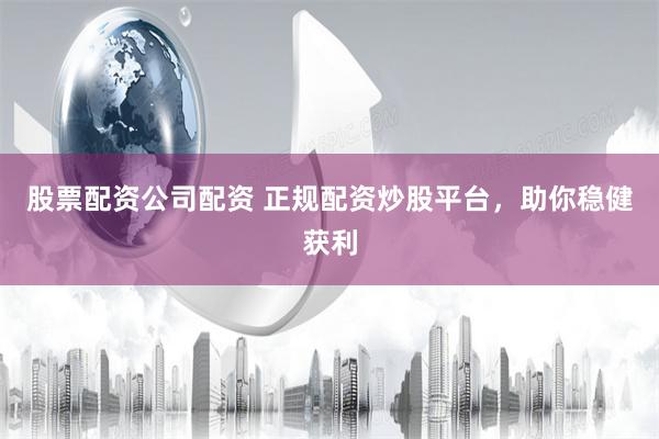 股票配资公司配资 正规配资炒股平台，助你稳健获利