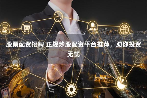 股票配资招聘 正规炒股配资平台推荐，助你投资无忧
