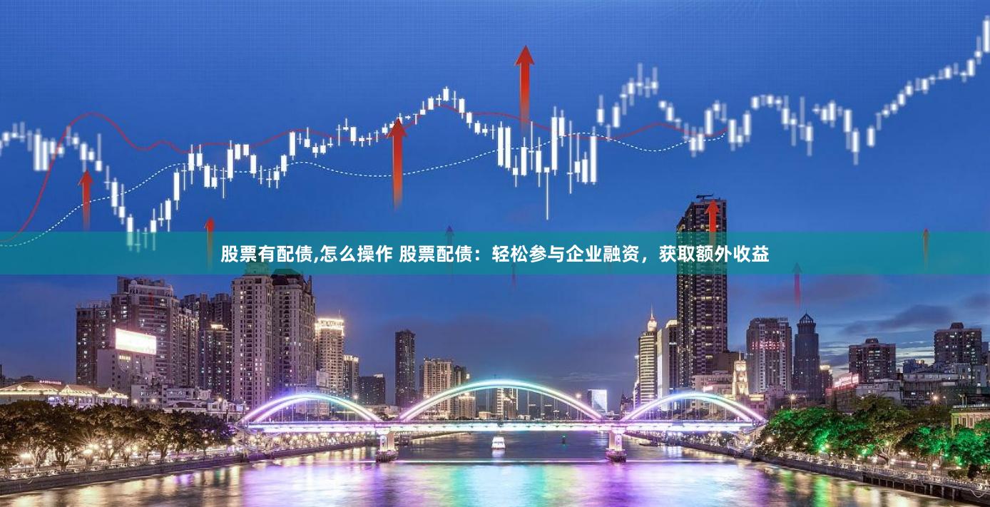 股票有配债,怎么操作 股票配债：轻松参与企业融资，获取额外收益