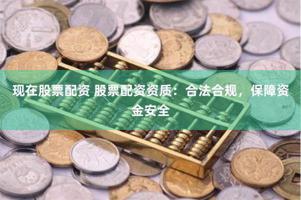 现在股票配资 股票配资资质：合法合规，保障资金安全