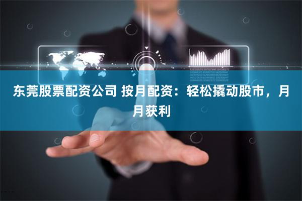 东莞股票配资公司 按月配资：轻松撬动股市，月月获利