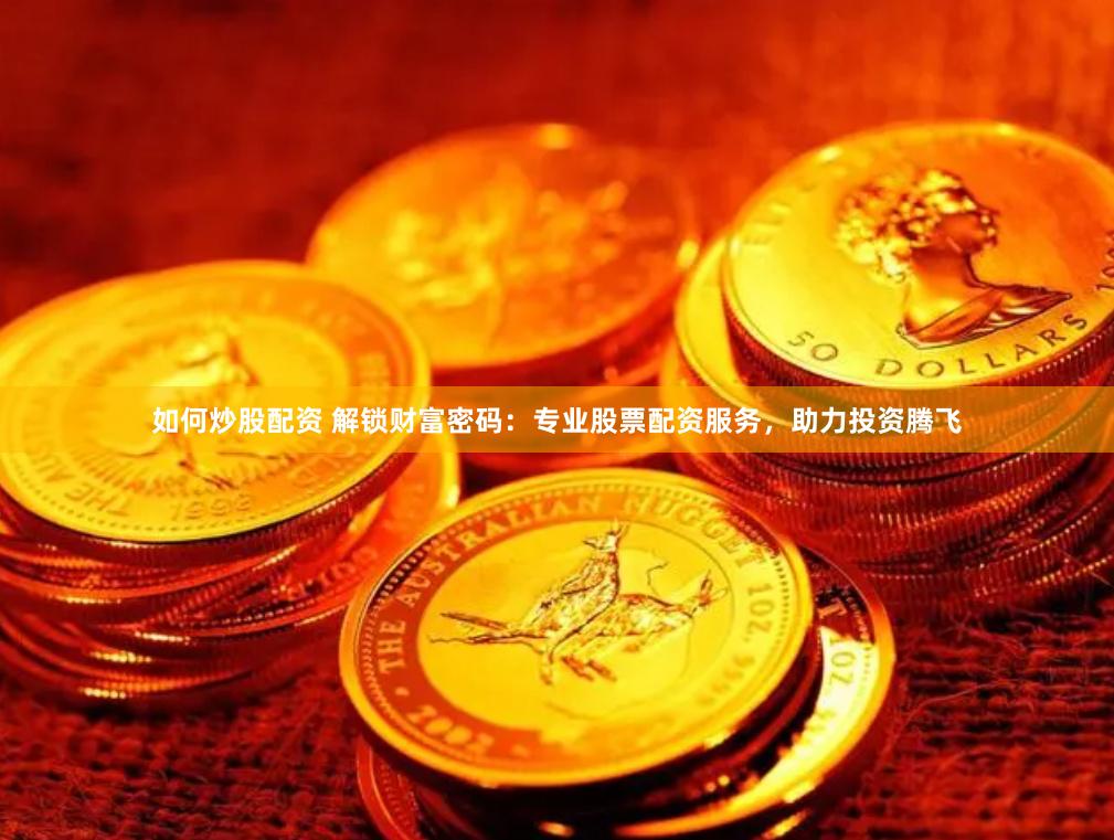 如何炒股配资 解锁财富密码：专业股票配资服务，助力投资腾飞