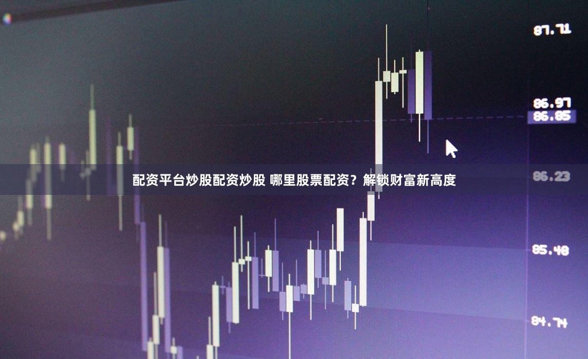 配资平台炒股配资炒股 哪里股票配资？解锁财富新高度