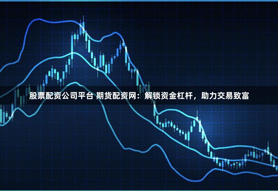 股票配资公司平台 期货配资网：解锁资金杠杆，助力交易致富