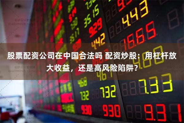 股票配资公司在中国合法吗 配资炒股:用杠杆放大收益,还是高风险陷阱?