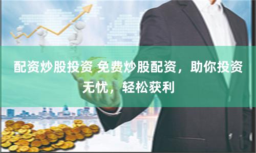 配资炒股投资 免费炒股配资，助你投资无忧，轻松获利