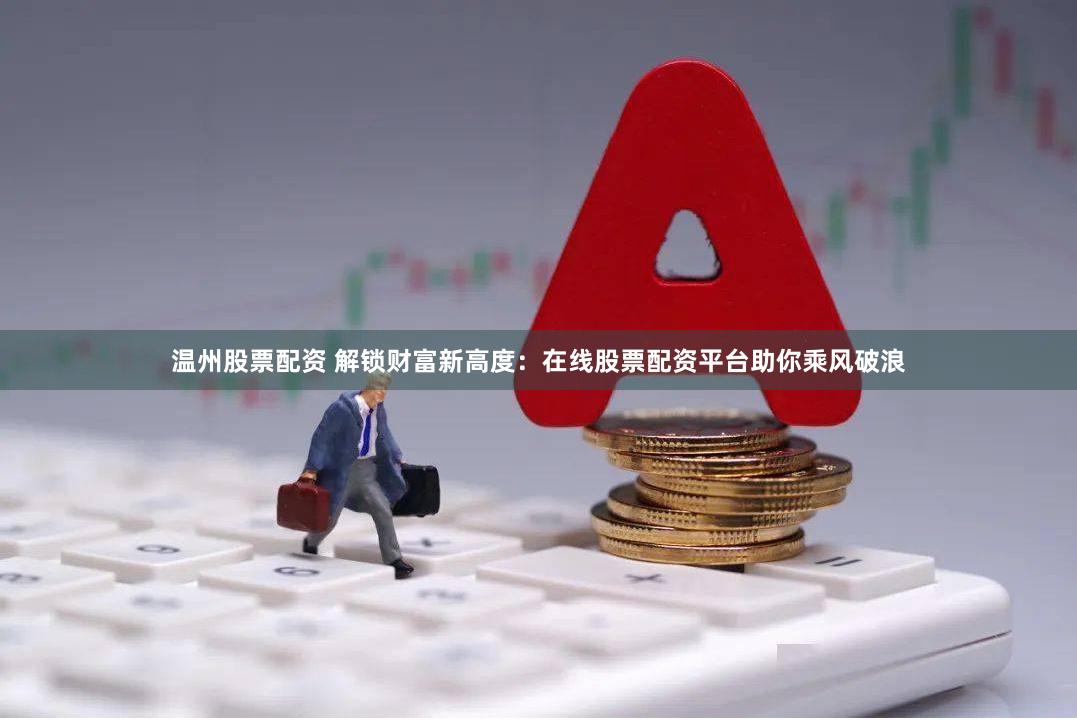 温州股票配资 解锁财富新高度：在线股票配资平台助你乘风破浪