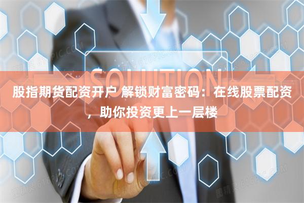 股指期货配资开户 解锁财富密码：在线股票配资，助你投资更上一层楼