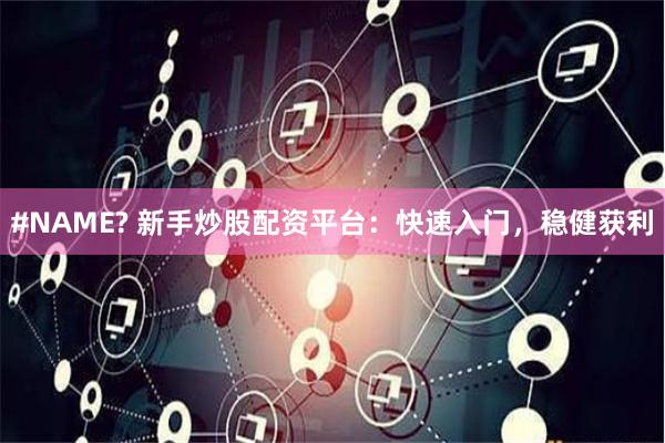 #NAME? 新手炒股配资平台：快速入门，稳健获利
