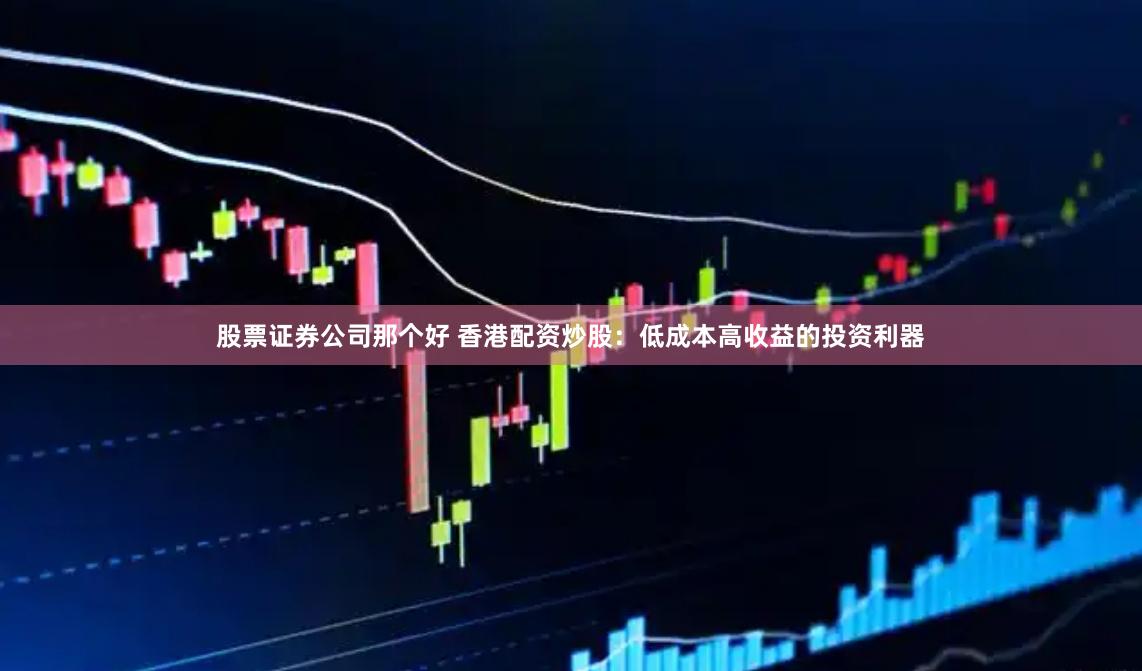 股票证券公司那个好 香港配资炒股：低成本高收益的投资利器