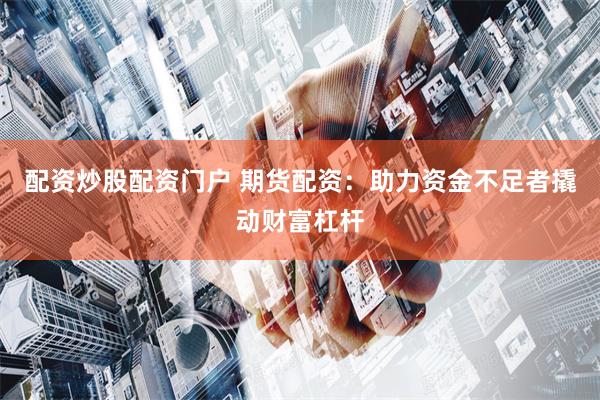 配资炒股配资门户 期货配资：助力资金不足者撬动财富杠杆