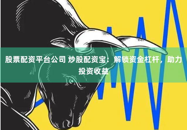 股票配资平台公司 炒股配资宝：解锁资金杠杆，助力投资收益