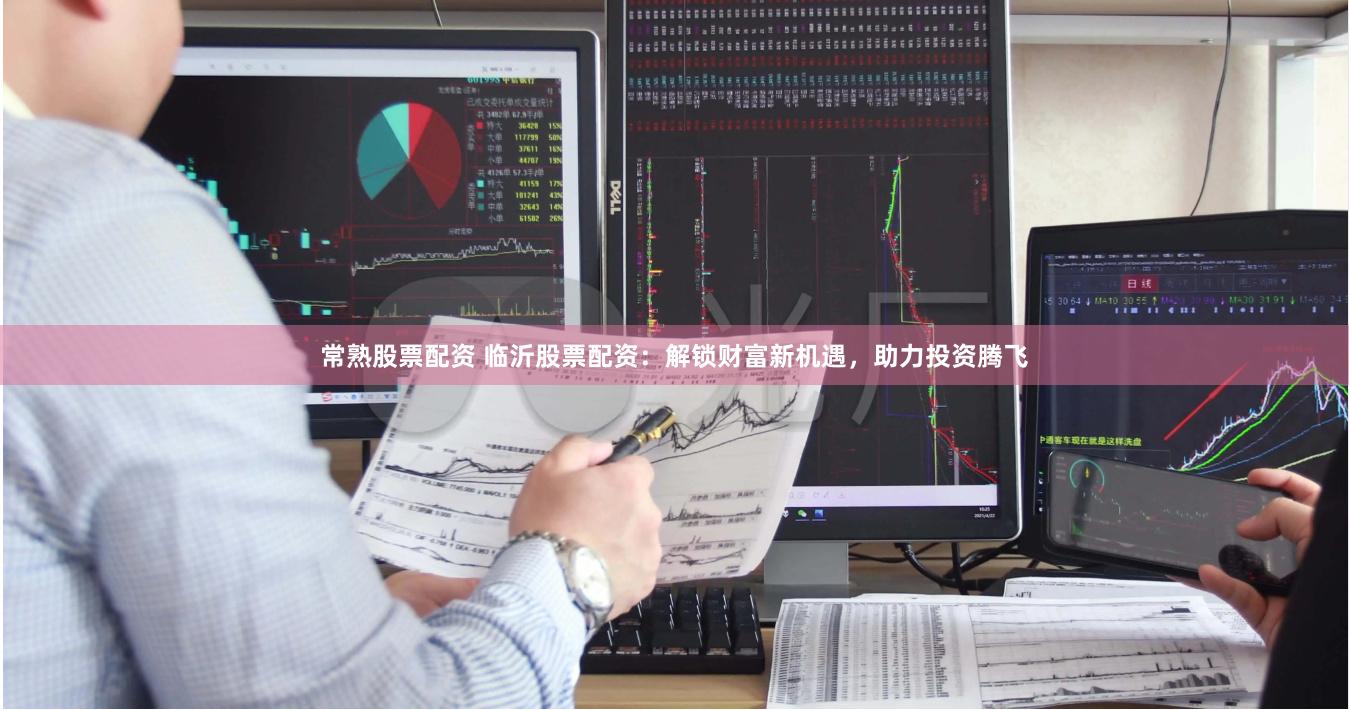 常熟股票配资 临沂股票配资：解锁财富新机遇，助力投资腾飞
