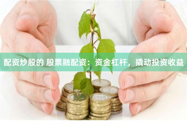 配资炒股的 股票融配资：资金杠杆，撬动投资收益