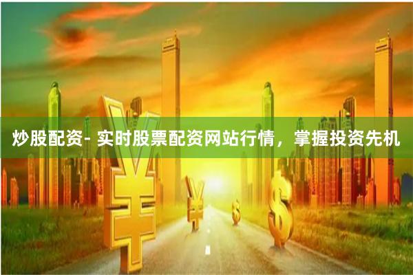 炒股配资- 实时股票配资网站行情，掌握投资先机