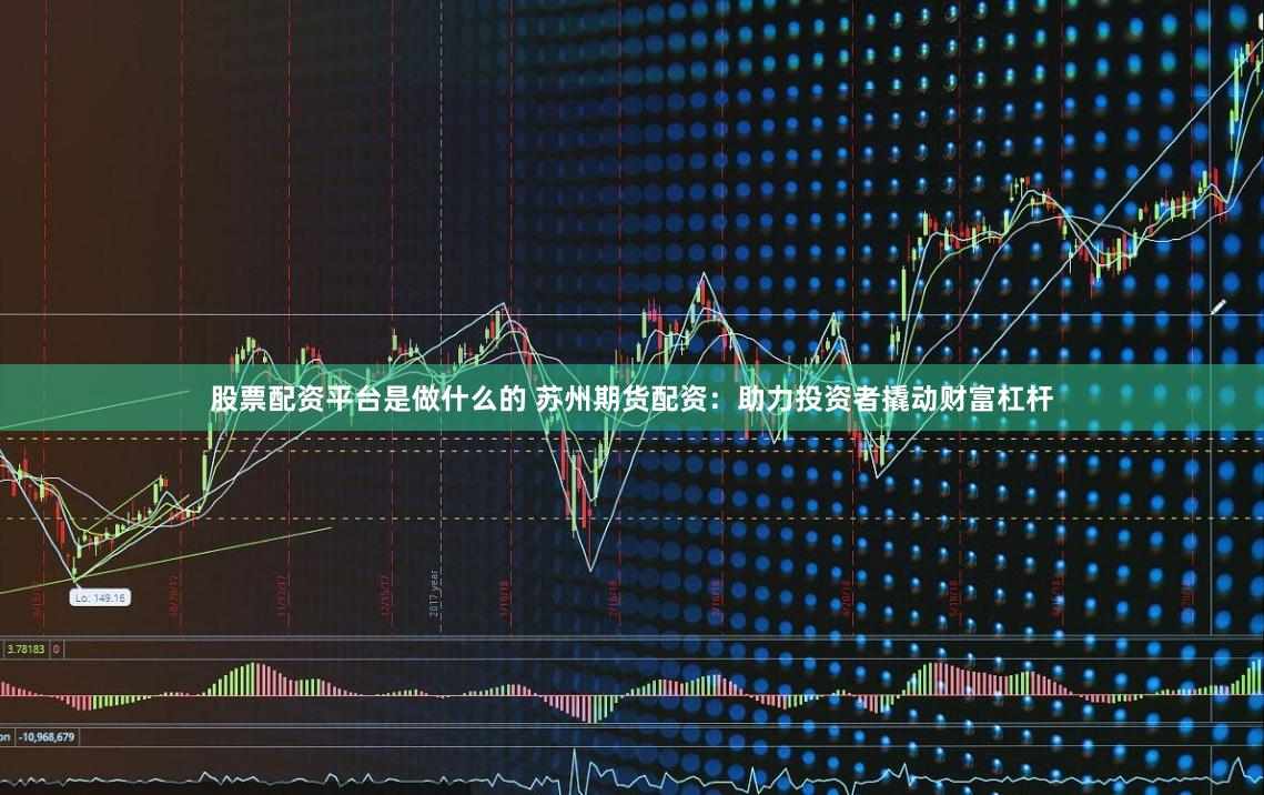 股票配资平台是做什么的 苏州期货配资：助力投资者撬动财富杠杆