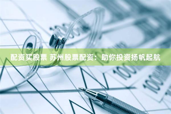 配资买股票 苏州股票配资：助你投资扬帆起航