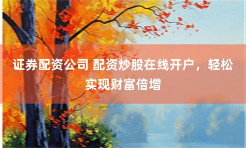 证券配资公司 配资炒股在线开户，轻松实现财富倍增