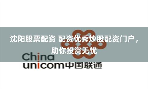 沈阳股票配资 配资优秀炒股配资门户，助你投资无忧