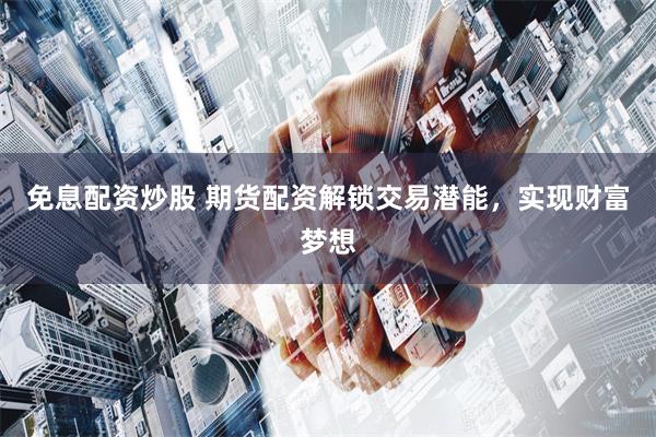 免息配资炒股 期货配资解锁交易潜能，实现财富梦想