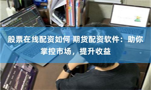 股票在线配资如何 期货配资软件：助你掌控市场，提升收益