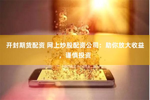 开封期货配资 网上炒股配资公司：助你放大收益，谨慎投资