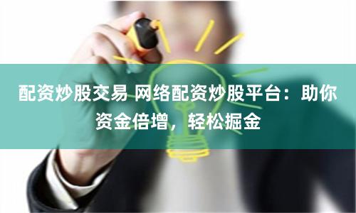 配资炒股交易 网络配资炒股平台：助你资金倍增，轻松掘金
