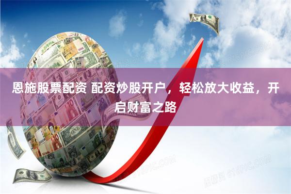 恩施股票配资 配资炒股开户，轻松放大收益，开启财富之路