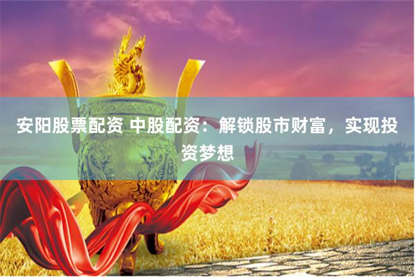 安阳股票配资 中股配资：解锁股市财富，实现投资梦想