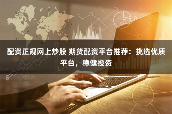 配资正规网上炒股 期货配资平台推荐：挑选优质平台，稳健投资