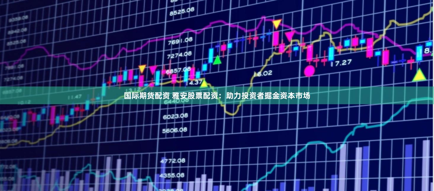 国际期货配资 雅安股票配资：助力投资者掘金资本市场