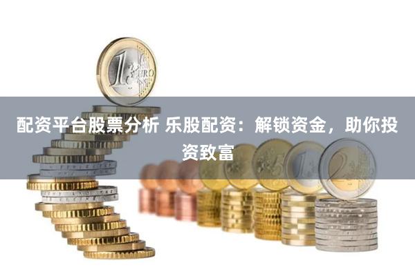 配资平台股票分析 乐股配资：解锁资金，助你投资致富