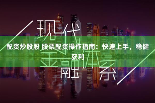 配资炒股股 股票配资操作指南：快速上手，稳健获利
